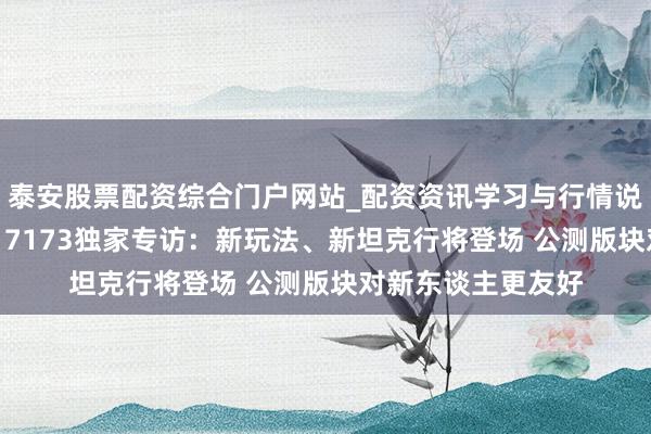 泰安股票配资综合门户网站_配资资讯学习与行情说明 《坦克天下》17173独家专访:新玩法、新坦克行将登场 公测版块对新东谈主更友好