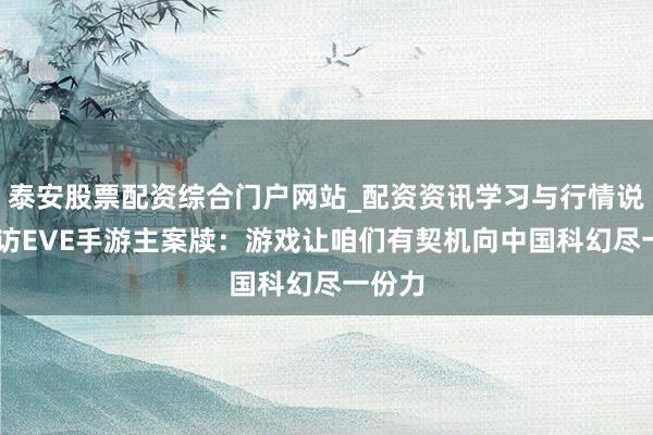 泰安股票配资综合门户网站_配资资讯学习与行情说明 专访EVE手游主案牍：游戏让咱们有契机向中国科幻尽一份力