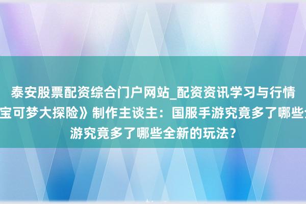 泰安股票配资综合门户网站_配资资讯学习与行情说明 专访《宝可梦大探险》制作主谈主：国服手游究竟多了哪些全新的玩法？