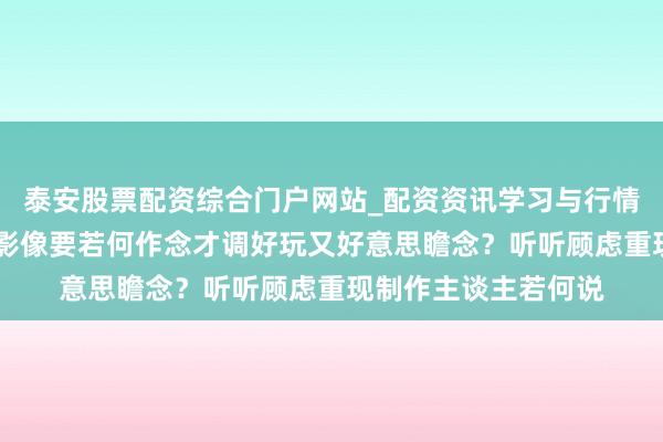泰安股票配资综合门户网站_配资资讯学习与行情说明 真东谈主互动影像要若何作念才调好玩又好意思瞻念?听听顾虑重现制作主谈主若何说