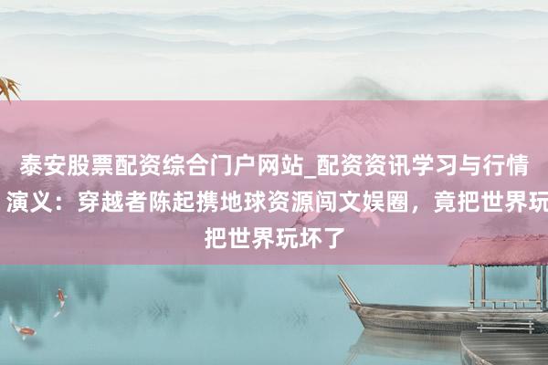 泰安股票配资综合门户网站_配资资讯学习与行情说明 演义：穿越者陈起携地球资源闯文娱圈，竟把世界玩坏了