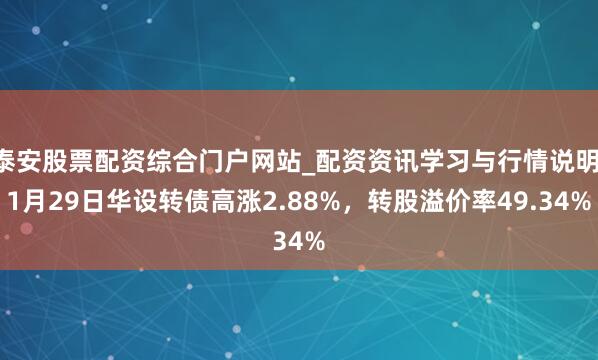 泰安股票配资综合门户网站_配资资讯学习与行情说明 1月29日华设转债高涨2.88%，转股溢价率49.34%
