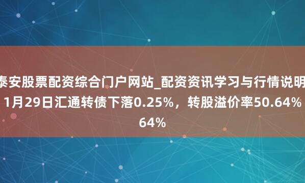 泰安股票配资综合门户网站_配资资讯学习与行情说明 1月29日汇通转债下落0.25%，转股溢价率50.64%