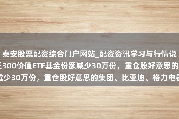 泰安股票配资综合门户网站_配资资讯学习与行情说明 1月29日交银深证300价值ETF基金份额减少30万份,重仓股好意思的集团、比亚迪、格力电器