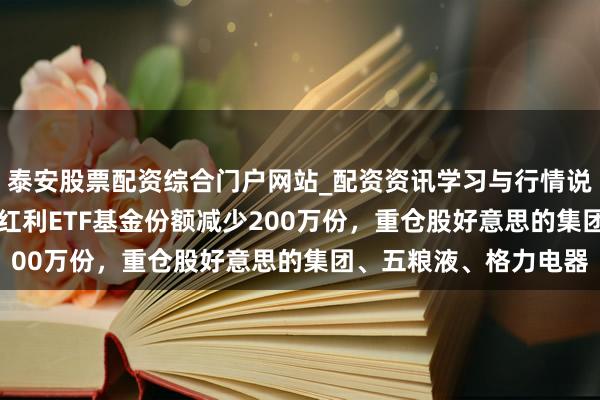 泰安股票配资综合门户网站_配资资讯学习与行情说明 1月29日工银深证红利ETF基金份额减少200万份，重仓股好意思的集团、五粮液、格力电器