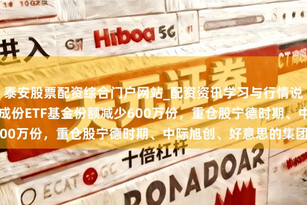 泰安股票配资综合门户网站_配资资讯学习与行情说明 1月29日南边深证成份ETF基金份额减少600万份，重仓股宁德时期、中际旭创、好意思的集团
