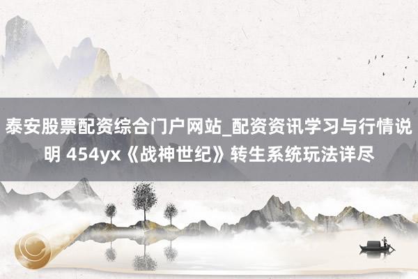 泰安股票配资综合门户网站_配资资讯学习与行情说明 454yx《战神世纪》转生系统玩法详尽