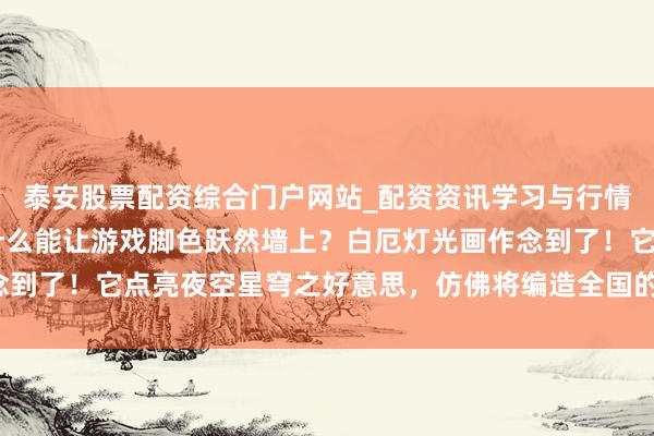泰安股票配资综合门户网站_配资资讯学习与行情说明 「古迹驾临！是什么能让游戏脚色跃然墙上？白厄灯光画作念到了！它点亮夜空星穹之好意思，仿佛将编造全国的精彩带到施行！」