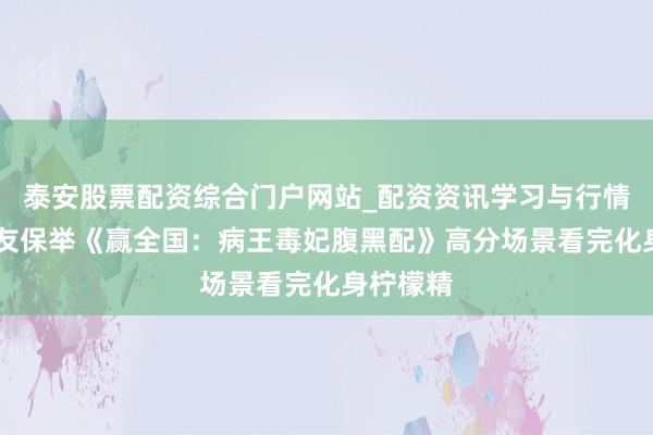 泰安股票配资综合门户网站_配资资讯学习与行情说明 书友保举《赢全国：病王毒妃腹黑配》高分场景看完化身柠檬精