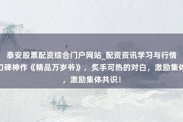 泰安股票配资综合门户网站_配资资讯学习与行情说明 口碑神作《精品万岁爷》，炙手可热的对白，激励集体共识！