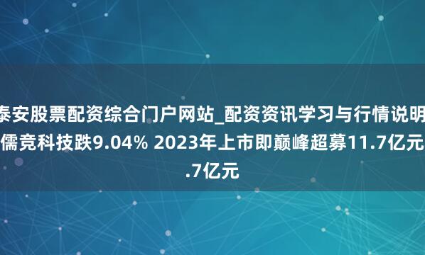 泰安股票配资综合门户网站_配资资讯学习与行情说明 儒竞科技跌9.04% 2023年上市即巅峰超募11.7亿元