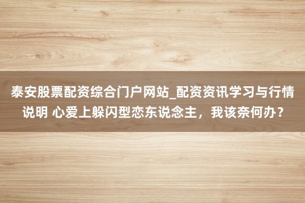 泰安股票配资综合门户网站_配资资讯学习与行情说明 心爱上躲闪型恋东说念主,我该奈何办?