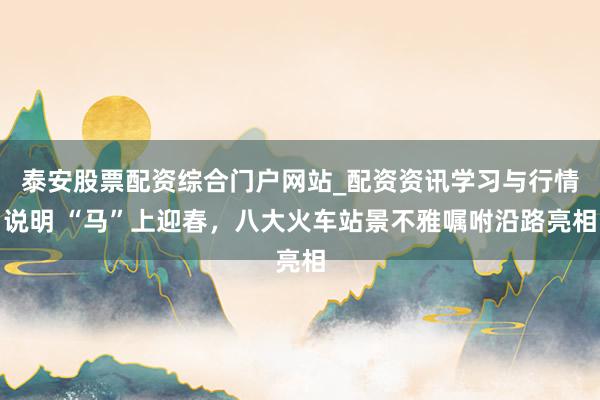 泰安股票配资综合门户网站_配资资讯学习与行情说明 “马”上迎春，八大火车站景不雅嘱咐沿路亮相