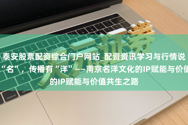 泰安股票配资综合门户网站_配资资讯学习与行情说明 金陵有“名”，传播有“洋”——南京名洋文化的IP赋能与价值共生之路