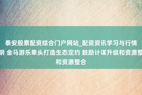 泰安股票配资综合门户网站_配资资讯学习与行情说明 金马游乐牵头打造生态定约 鼓励计谋升级和资源整合