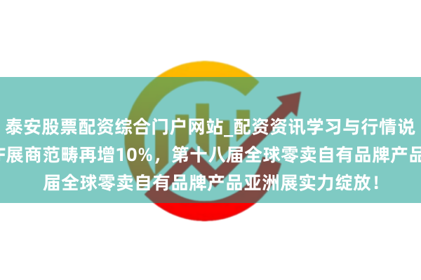 泰安股票配资综合门户网站_配资资讯学习与行情说明 再破记载：PLF展商范畴再增10%，第十八届全球零卖自有品牌产品亚洲展实力绽放！
