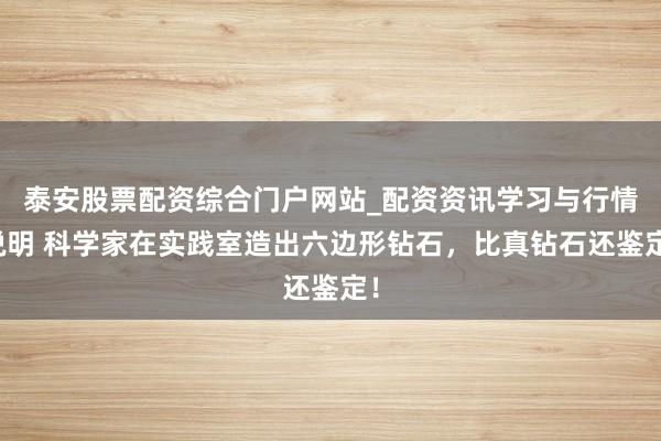 泰安股票配资综合门户网站_配资资讯学习与行情说明 科学家在实践室造出六边形钻石，比真钻石还鉴定！