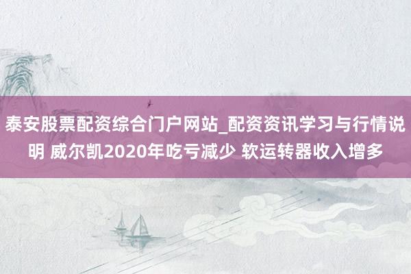 泰安股票配资综合门户网站_配资资讯学习与行情说明 威尔凯2020年吃亏减少 软运转器收入增多