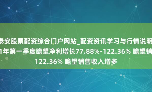 泰安股票配资综合门户网站_配资资讯学习与行情说明 新易盛2021年第一季度瞻望净利增长77.88%-122.36% 瞻望销售收入增多