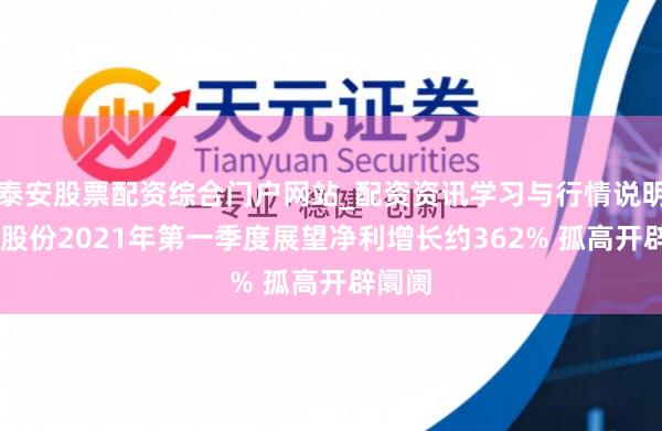 泰安股票配资综合门户网站_配资资讯学习与行情说明 鞍钢股份2021年第一季度展望净利增长约362% 孤高开辟阛阓