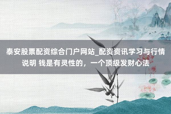 泰安股票配资综合门户网站_配资资讯学习与行情说明 钱是有灵性的，一个顶级发财心法