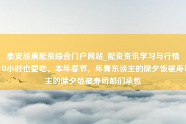 泰安股票配资综合门户网站_配资资讯学习与行情说明 列队10小时也要吃,本年春节,年青东谈主的除夕饭被寿司郎们承包