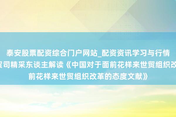 泰安股票配资综合门户网站_配资资讯学习与行情说明 商务部世贸司精采东谈主解读《中国对于面前花样来世贸组织改革的态度文献》