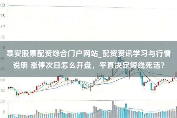 泰安股票配资综合门户网站_配资资讯学习与行情说明 涨停次日怎么开盘，平直决定短线死活？