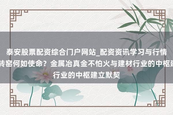 泰安股票配资综合门户网站_配资资讯学习与行情说明 反转窑何如使命？金属冶真金不怕火与建材行业的中枢建立默契