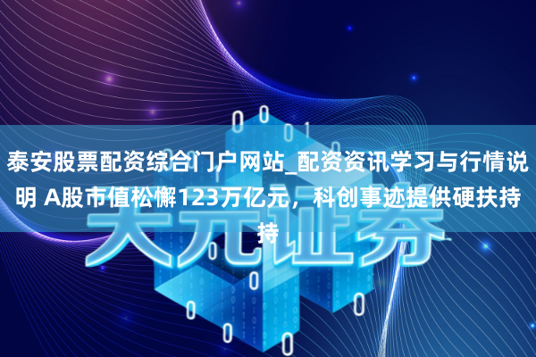 泰安股票配资综合门户网站_配资资讯学习与行情说明 A股市值松懈123万亿元，科创事迹提供硬扶持