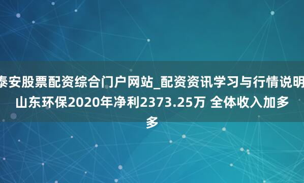 泰安股票配资综合门户网站_配资资讯学习与行情说明 山东环保2020年净利2373.25万 全体收入加多