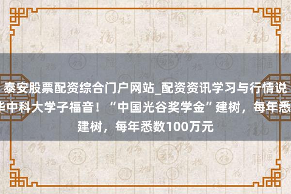 泰安股票配资综合门户网站_配资资讯学习与行情说明 武大、华中科大学子福音！“中国光谷奖学金”建树，每年悉数100万元