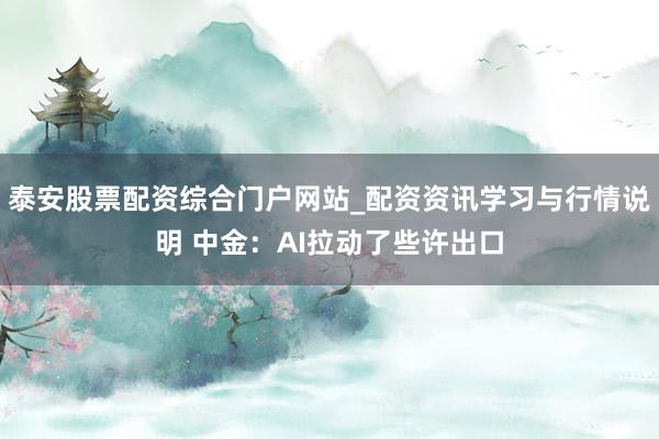 泰安股票配资综合门户网站_配资资讯学习与行情说明 中金：AI拉动了些许出口