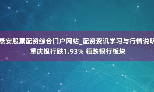 泰安股票配资综合门户网站_配资资讯学习与行情说明 重庆银行跌1.93% 领跌银行板块