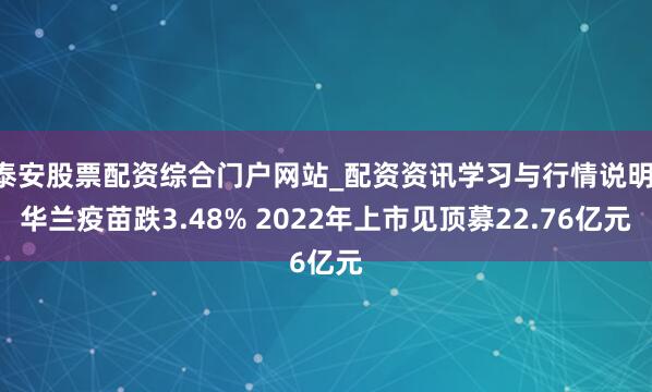泰安股票配资综合门户网站_配资资讯学习与行情说明 华兰疫苗跌3.48% 2022年上市见顶募22.76亿元