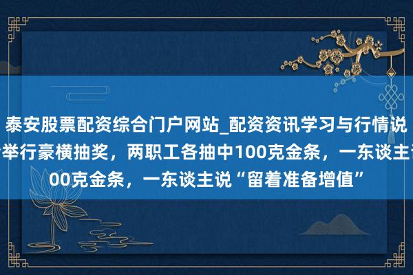 泰安股票配资综合门户网站_配资资讯学习与行情说明 深圳一公司年会举行豪横抽奖,两职工各抽中100克金条,一东谈主说“留着准备增值”
