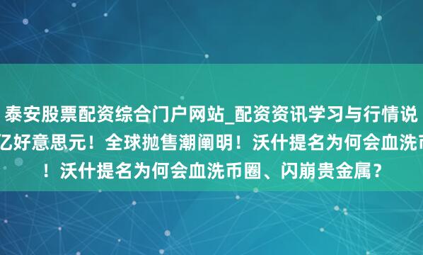 泰安股票配资综合门户网站_配资资讯学习与行情说明 一天挥发6.5万亿好意思元！全球抛售潮阐明！沃什提名为何会血洗币圈、闪崩贵金属？