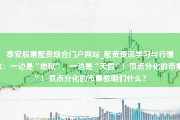 泰安股票配资综合门户网站_配资资讯学习与行情说明 帮主精致：一边是“地狱”，一边是“天国”！顶点分化的市集教咱们什么？