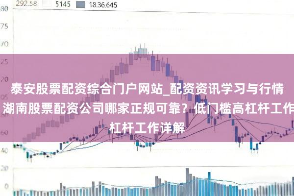 泰安股票配资综合门户网站_配资资讯学习与行情说明 湖南股票配资公司哪家正规可靠？低门槛高杠杆工作详解