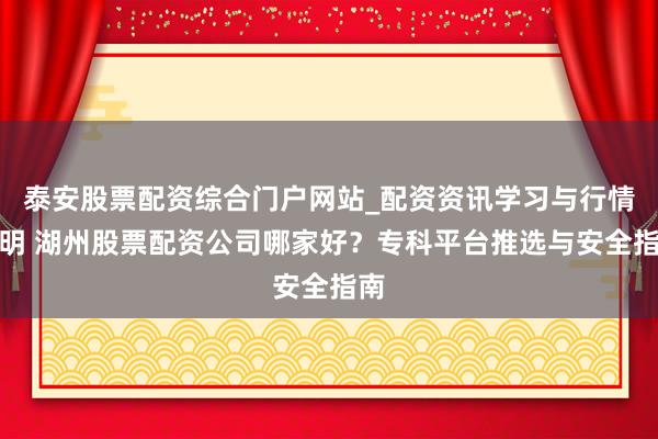 泰安股票配资综合门户网站_配资资讯学习与行情说明 湖州股票配资公司哪家好?专科平台推选与安全指南