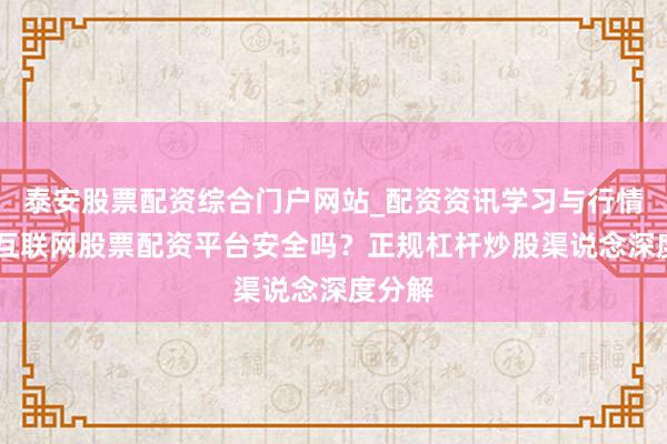 泰安股票配资综合门户网站_配资资讯学习与行情说明 互联网股票配资平台安全吗？正规杠杆炒股渠说念深度分解