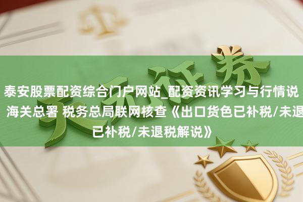 泰安股票配资综合门户网站_配资资讯学习与行情说明 公告！海关总署 税务总局联网核查《出口货色已补税/未退税解说》