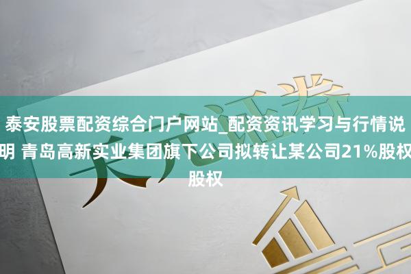 泰安股票配资综合门户网站_配资资讯学习与行情说明 青岛高新实业集团旗下公司拟转让某公司21%股权