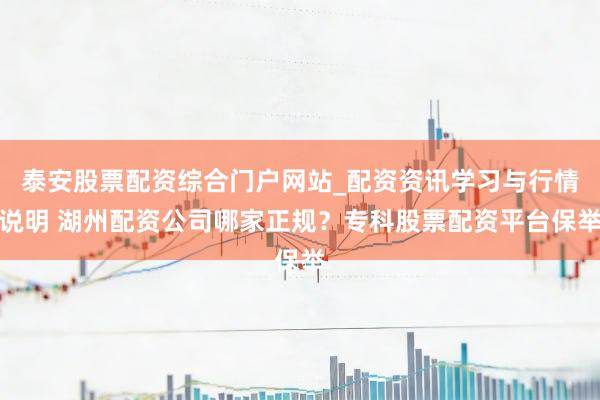 泰安股票配资综合门户网站_配资资讯学习与行情说明 湖州配资公司哪家正规？专科股票配资平台保举
