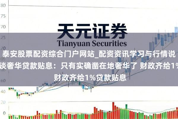 泰安股票配资综合门户网站_配资资讯学习与行情说明 蓝佛安谈奢华贷款贴息：只有实确凿在地奢华了 财政齐给1%贷款贴息