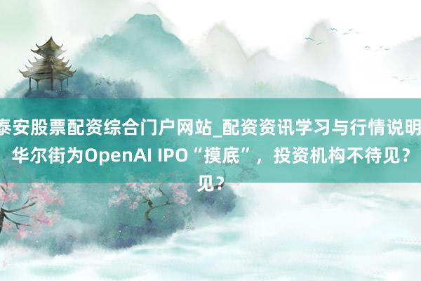 泰安股票配资综合门户网站_配资资讯学习与行情说明 华尔街为OpenAI IPO“摸底”，投资机构不待见？