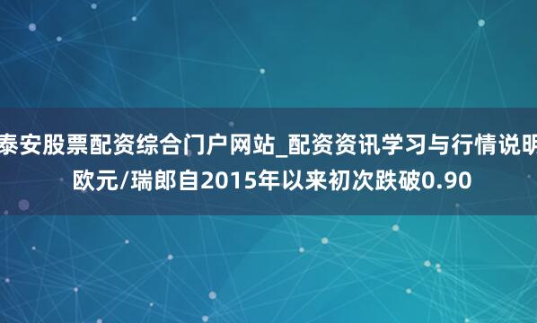 泰安股票配资综合门户网站_配资资讯学习与行情说明 欧元/瑞郎自2015年以来初次跌破0.90