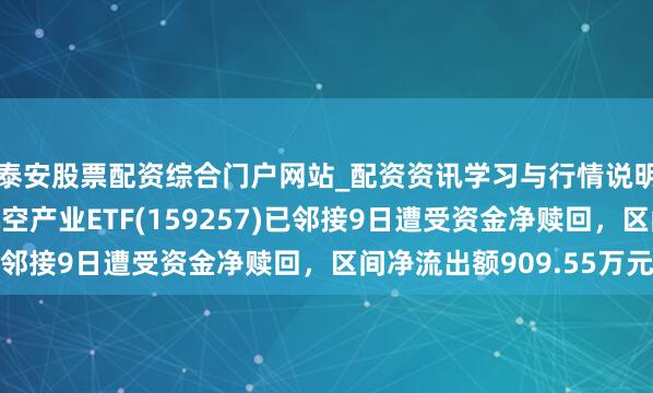 泰安股票配资综合门户网站_配资资讯学习与行情说明 汇添富国证通用航空产业ETF(159257)已邻接9日遭受资金净赎回,区间净流出额909.55万元