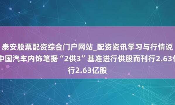 泰安股票配资综合门户网站_配资资讯学习与行情说明 中国汽车内饰笔据“2供3”基准进行供股而刊行2.63亿股