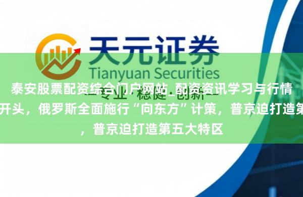 泰安股票配资综合门户网站_配资资讯学习与行情说明 新年开头，俄罗斯全面施行“向东方”计策，普京迫打造第五大特区